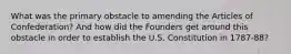 What was the primary obstacle to amending the Articles of Confederation? And how did the Founders get around this obstacle in order to establish the U.S. Constitution in 1787-88?