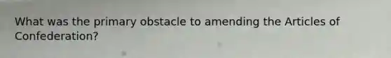 What was the primary obstacle to amending the Articles of Confederation?