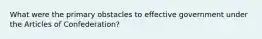 What were the primary obstacles to effective government under the Articles of Confederation?