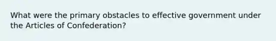 What were the primary obstacles to effective government under the Articles of Confederation?