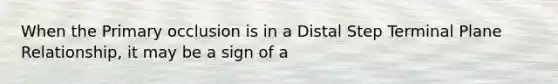 When the Primary occlusion is in a Distal Step Terminal Plane Relationship, it may be a sign of a