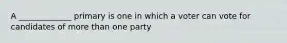 A _____________ primary is one in which a voter can vote for candidates of more than one party