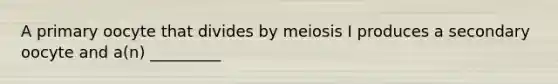 A primary oocyte that divides by meiosis I produces a secondary oocyte and a(n) _________