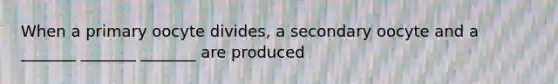 When a primary oocyte divides, a secondary oocyte and a _______ _______ _______ are produced