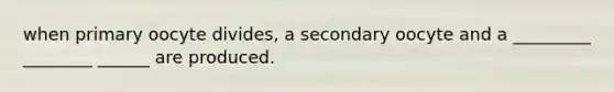 when primary oocyte divides, a secondary oocyte and a _________ ________ ______ are produced.