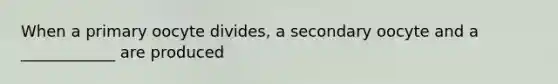 When a primary oocyte divides, a secondary oocyte and a ____________ are produced