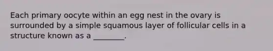 Each primary oocyte within an egg nest in the ovary is surrounded by a simple squamous layer of follicular cells in a structure known as a ________.