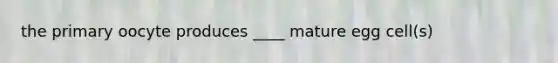 the primary oocyte produces ____ mature egg cell(s)