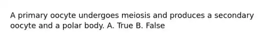 A primary oocyte undergoes meiosis and produces a secondary oocyte and a polar body. A. True B. False