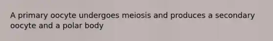 A primary oocyte undergoes meiosis and produces a secondary oocyte and a polar body