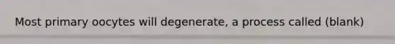 Most primary oocytes will degenerate, a process called (blank)