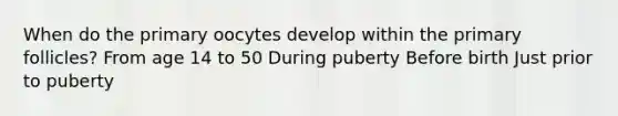 When do the primary oocytes develop within the primary follicles? From age 14 to 50 During puberty Before birth Just prior to puberty