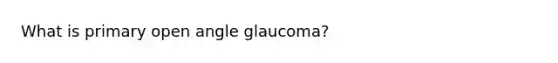 What is primary open angle glaucoma?