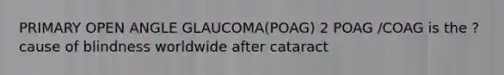 PRIMARY OPEN ANGLE GLAUCOMA(POAG) 2 POAG /COAG is the ? cause of blindness worldwide after cataract