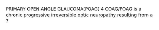 PRIMARY OPEN ANGLE GLAUCOMA(POAG) 4 COAG/POAG is a chronic progressive irreversible optic neuropathy resulting from a ?