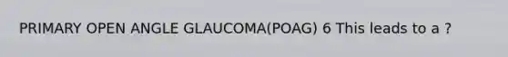 PRIMARY OPEN ANGLE GLAUCOMA(POAG) 6 This leads to a ?