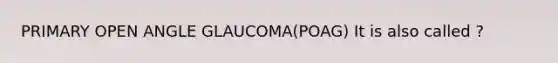 PRIMARY OPEN ANGLE GLAUCOMA(POAG) It is also called ?