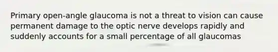 Primary open-angle glaucoma is not a threat to vision can cause permanent damage to the optic nerve develops rapidly and suddenly accounts for a small percentage of all glaucomas