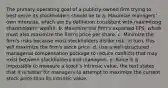 The primary operating goal of a publicly-owned firm trying to best serve its stockholders should be to a. Maximize managers' own interests, which are by definition consistent with maximizing shareholders' wealth. b. Maximize the firm's expected EPS, which must also maximize the firm's price per share. c. Minimize the firm's risks because most stockholders dislike risk. In turn, this will maximize the firm's stock price. d. Use a well-structured managerial compensation package to reduce conflicts that may exist between stockholders and managers. e. Since it is impossible to measure a stock's intrinsic value, the text states that it is better for managers to attempt to maximize the current stock price than its intrinsic value.