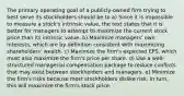 The primary operating goal of a publicly-owned firm trying to best serve its stockholders should be to a) Since it is impossible to measure a stock's intrinsic value, the text states that it is better for managers to attempt to maximize the current stock price than its intrinsic value. b) Maximize managers' own interests, which are by definition consistent with maximizing shareholders' wealth. c) Maximize the firm's expected EPS, which must also maximize the firm's price per share. d) Use a well-structured managerial compensation package to reduce conflicts that may exist between stockholders and managers. e) Minimize the firm's risks because most stockholders dislike risk. In turn, this will maximize the firm's stock price.