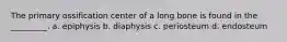 The primary ossification center of a long bone is found in the _________. a. epiphysis b. diaphysis c. periosteum d. endosteum