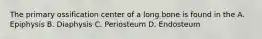 The primary ossification center of a long bone is found in the A. Epiphysis B. Diaphysis C. Periosteum D. Endosteum