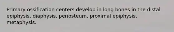 Primary ossification centers develop in long bones in the distal epiphysis. diaphysis. periosteum. proximal epiphysis. metaphysis.