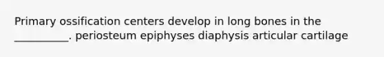 Primary ossification centers develop in long bones in the __________. periosteum epiphyses diaphysis articular cartilage