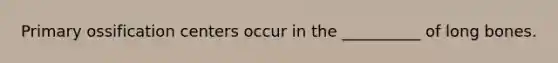Primary ossification centers occur in the __________ of long bones.