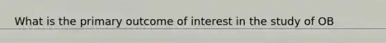 What is the primary outcome of interest in the study of OB