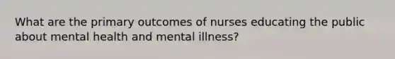 What are the primary outcomes of nurses educating the public about mental health and mental illness?