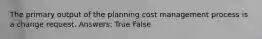 The primary output of the planning cost management process is a change request. Answers: True False