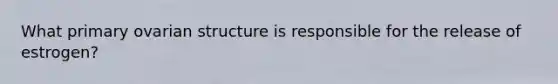 What primary ovarian structure is responsible for the release of estrogen?