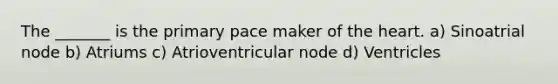 The _______ is the primary pace maker of the heart. a) Sinoatrial node b) Atriums c) Atrioventricular node d) Ventricles