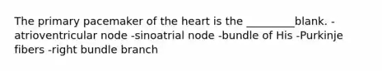 The primary pacemaker of <a href='https://www.questionai.com/knowledge/kya8ocqc6o-the-heart' class='anchor-knowledge'>the heart</a> is the _________blank. -atrioventricular node -sinoatrial node -bundle of His -Purkinje fibers -right bundle branch