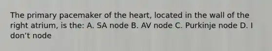 The primary pacemaker of the heart, located in the wall of the right atrium, is the: A. SA node B. AV node C. Purkinje node D. I donʻt node