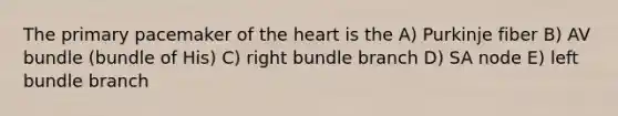 The primary pacemaker of <a href='https://www.questionai.com/knowledge/kya8ocqc6o-the-heart' class='anchor-knowledge'>the heart</a> is the A) Purkinje fiber B) AV bundle (bundle of His) C) right bundle branch D) SA node E) left bundle branch