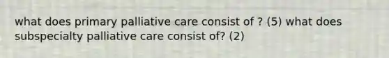 what does primary palliative care consist of ? (5) what does subspecialty palliative care consist of? (2)