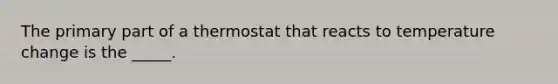 The primary part of a thermostat that reacts to temperature change is the _____.