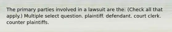 The primary parties involved in a lawsuit are the: (Check all that apply.) Multiple select question. plaintiff. defendant. court clerk. counter plaintiffs.