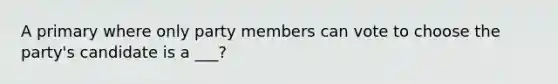 A primary where only party members can vote to choose the party's candidate is a ___?