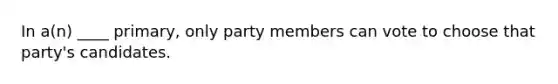 In a(n) ____ primary, only party members can vote to choose that party's candidates.