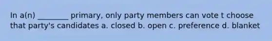 In a(n) ________ primary, only party members can vote t choose that party's candidates a. closed b. open c. preference d. blanket