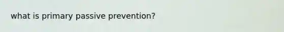 what is primary passive prevention?