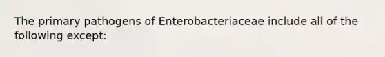 The primary pathogens of Enterobacteriaceae include all of the following except: