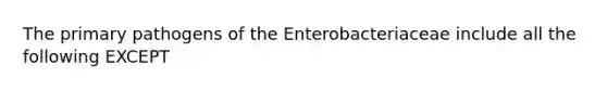 The primary pathogens of the Enterobacteriaceae include all the following EXCEPT