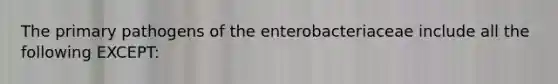 The primary pathogens of the enterobacteriaceae include all the following EXCEPT: