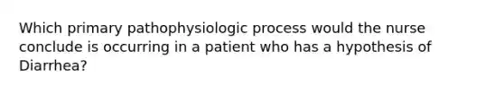 Which primary pathophysiologic process would the nurse conclude is occurring in a patient who has a hypothesis of Diarrhea?