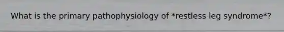 What is the primary pathophysiology of *restless leg syndrome*?