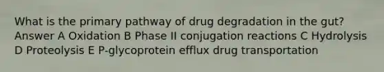 What is the primary pathway of drug degradation in the gut? Answer A Oxidation B Phase II conjugation reactions C Hydrolysis D Proteolysis E P-glycoprotein efflux drug transportation